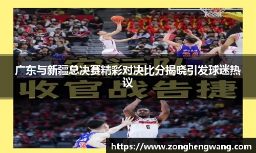 广东与新疆总决赛精彩对决比分揭晓引发球迷热议